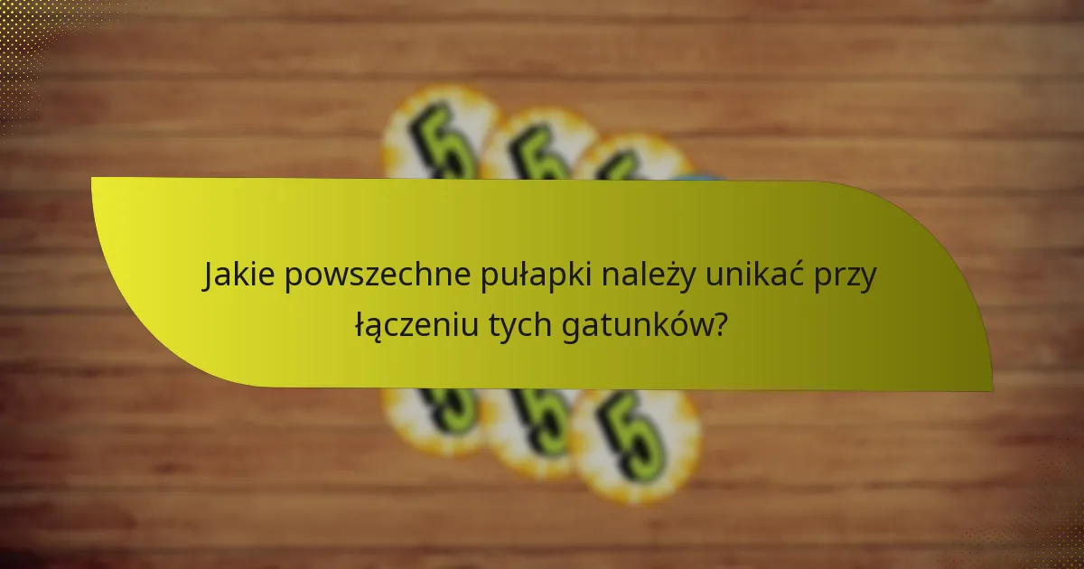 Jakie powszechne pułapki należy unikać przy łączeniu tych gatunków?