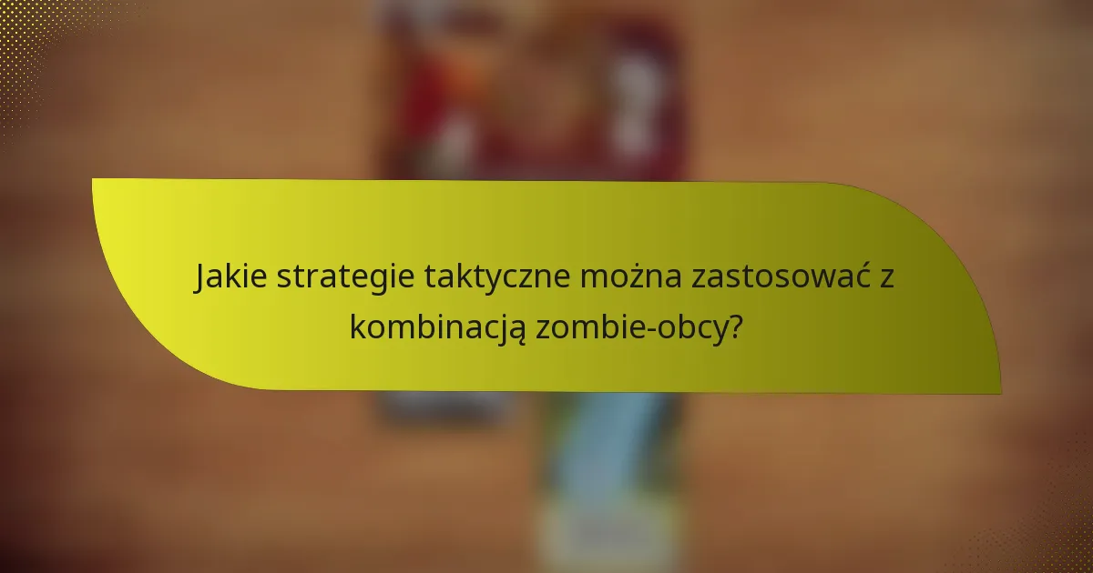 Jakie strategie taktyczne można zastosować z kombinacją zombie-obcy?
