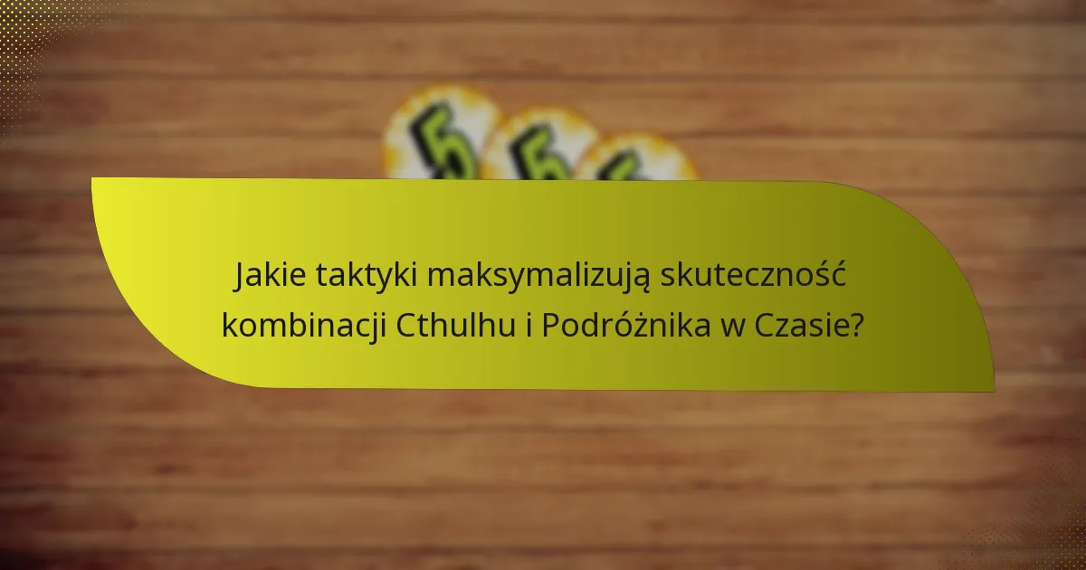 Jakie taktyki maksymalizują skuteczność kombinacji Cthulhu i Podróżnika w Czasie?